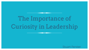 The Importance Of Curiosity In Leadership Stuart Ferster
